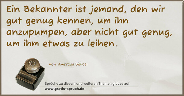 Ein Bekannter ist jemand, den wir gut genug kennen, um ihn anzupumpen, aber nicht gut genug, um ihm etwas zu leihen.