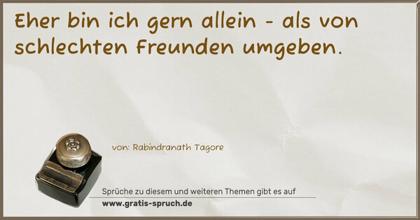 Eher bin ich gern allein -
als von schlechten Freunden umgeben.
