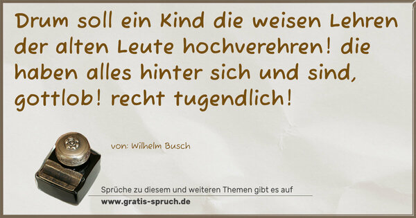 Drum soll ein Kind die weisen Lehren
der alten Leute hochverehren!
die haben alles hinter sich
und sind, gottlob! recht tugendlich!