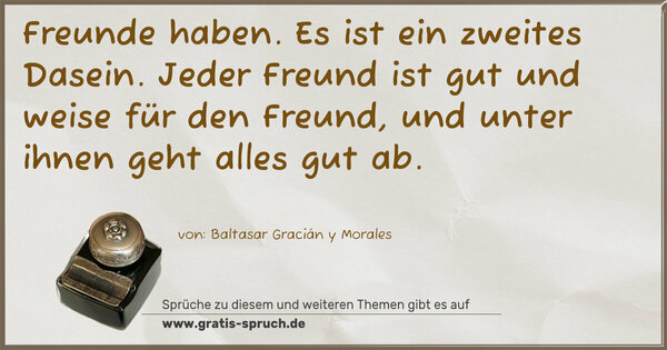 Freunde haben. Es ist ein zweites Dasein.
Jeder Freund ist gut und weise für den Freund,
und unter ihnen geht alles gut ab. 