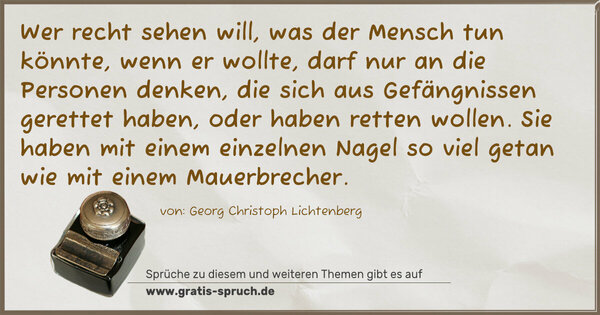 Wer recht sehen will, was der Mensch tun könnte, wenn er wollte, darf nur an die Personen denken, die sich aus Gefängnissen gerettet haben, oder haben retten wollen. Sie haben mit einem einzelnen Nagel so viel getan wie mit einem Mauerbrecher.