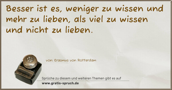 Besser ist es, weniger zu wissen und mehr zu lieben,
als viel zu wissen und nicht zu lieben.