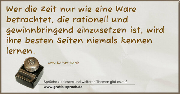 Wer die Zeit nur wie eine Ware betrachtet,
die rationell und gewinnbringend einzusetzen ist,
wird ihre besten Seiten niemals kennen lernen.