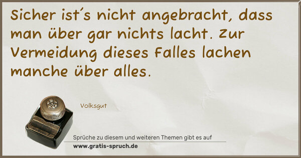 Sicher ist's nicht angebracht,
dass man über gar nichts lacht.
Zur Vermeidung dieses Falles
lachen manche über alles.