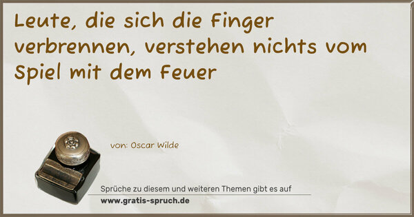 Leute, die sich die Finger verbrennen,
verstehen nichts vom Spiel mit dem Feuer