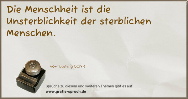 Die Menschheit ist die Unsterblichkeit
der sterblichen Menschen.