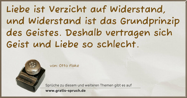 Liebe ist Verzicht auf Widerstand,
und Widerstand ist das Grundprinzip des Geistes.
Deshalb vertragen sich Geist und Liebe so schlecht. 