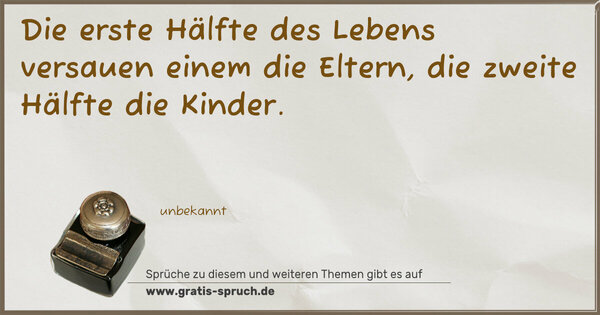 Die erste Hälfte des Lebens versauen einem die Eltern,
die zweite Hälfte die Kinder.