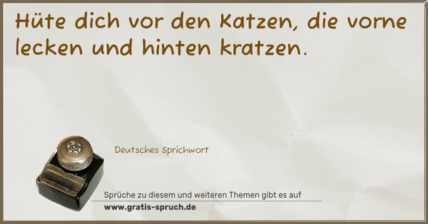 Hüte dich vor den Katzen,
die vorne lecken und hinten kratzen.