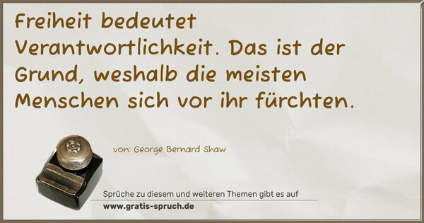 Freiheit bedeutet Verantwortlichkeit.
Das ist der Grund, weshalb die meisten Menschen sich vor ihr fürchten. 