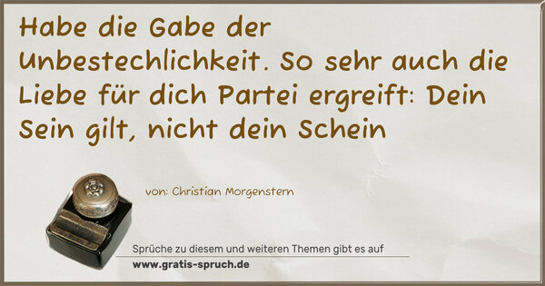 Habe die Gabe der Unbestechlichkeit.
So sehr auch die Liebe für dich Partei ergreift:
Dein Sein gilt, nicht dein Schein