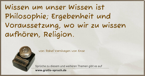 Wissen um unser Wissen ist Philosophie; Ergebenheit und Voraussetzung, wo wir zu wissen aufhören, Religion.
