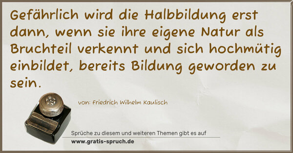 Gefährlich wird die Halbbildung erst dann, wenn sie ihre eigene Natur als Bruchteil verkennt und sich hochmütig einbildet, bereits Bildung geworden zu sein.

