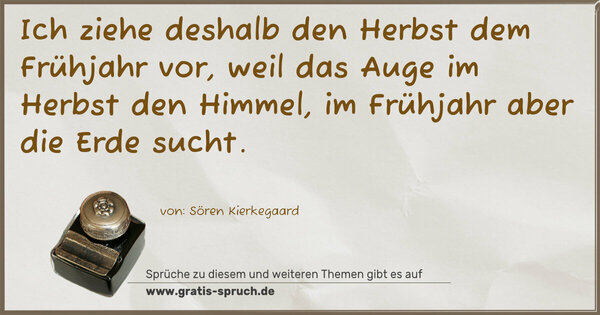 Ich ziehe deshalb den Herbst dem Frühjahr vor,
weil das Auge im Herbst den Himmel,
im Frühjahr aber die Erde sucht.