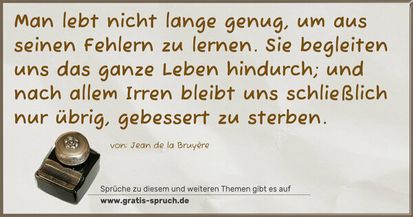 Man lebt nicht lange genug, um aus seinen Fehlern zu lernen. Sie begleiten uns das ganze Leben hindurch;
und nach allem Irren bleibt uns schließlich nur übrig, gebessert zu sterben.