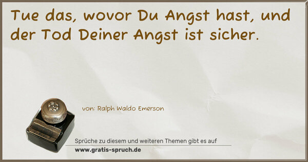 Tue das, wovor Du Angst hast,
und der Tod Deiner Angst ist sicher. 