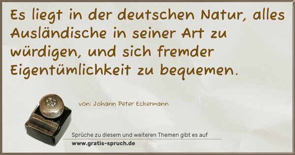 Es liegt in der deutschen Natur, alles Ausländische in seiner Art zu würdigen, und sich fremder Eigentümlichkeit zu bequemen. 