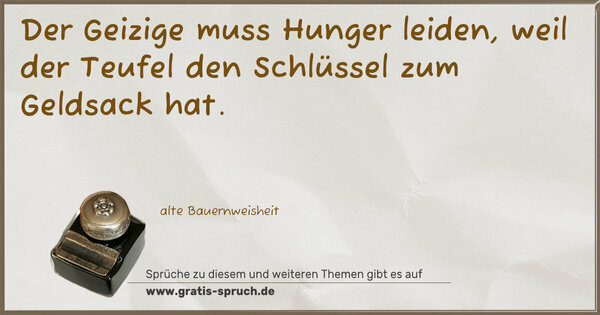 Der Geizige muss Hunger leiden,
weil der Teufel den Schlüssel zum Geldsack hat.