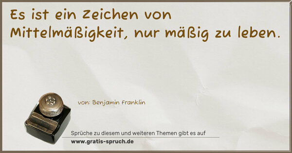 Es ist ein Zeichen von Mittelmäßigkeit,
nur mäßig zu leben.