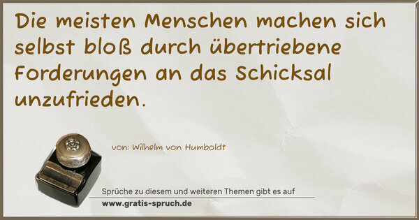 Die meisten Menschen machen sich selbst
bloß durch übertriebene Forderungen an das Schicksal
unzufrieden.