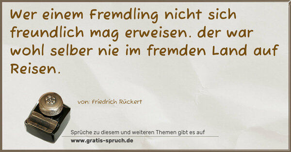 Wer einem Fremdling nicht sich freundlich mag erweisen.
der war wohl selber nie im fremden Land auf Reisen. 