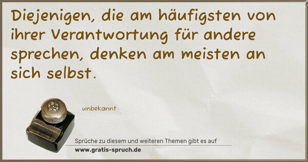Diejenigen, die am häufigsten von ihrer Verantwortung
für andere sprechen,
denken am meisten an sich selbst.