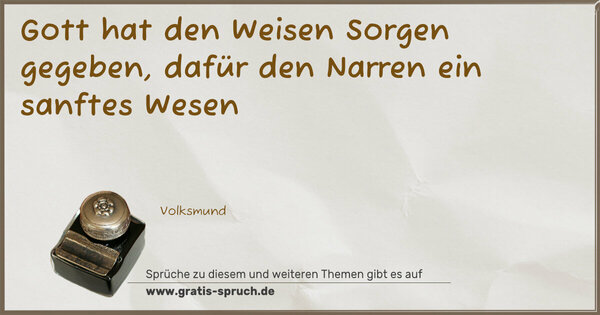 Gott hat den Weisen Sorgen gegeben,
dafür den Narren ein sanftes Wesen