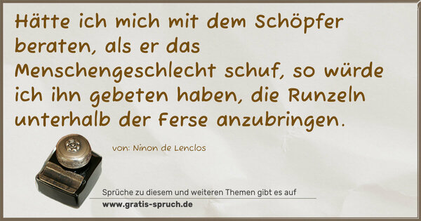 Spruch Visualisierung: Hätte ich mich mit dem Schöpfer beraten, als er das Menschengeschlecht schuf, so würde ich ihn
gebeten haben, die Runzeln unterhalb der Ferse anzubringen.
