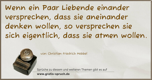 Wenn ein Paar Liebende einander versprechen,
dass sie aneinander denken wollen,
so versprechen sie sich eigentlich,
dass sie atmen wollen.