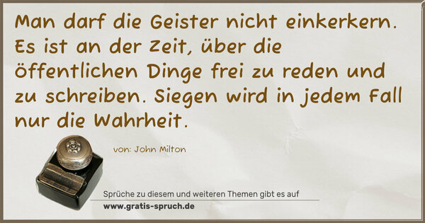 Man darf die Geister nicht einkerkern.
Es ist an der Zeit, über die öffentlichen Dinge frei zu reden und zu schreiben.
Siegen wird in jedem Fall nur die Wahrheit.