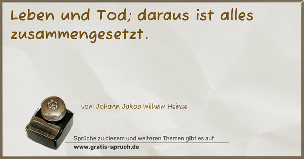 Leben und Tod; daraus ist alles zusammengesetzt.