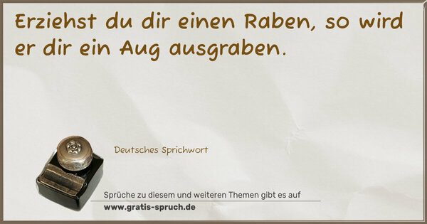 Erziehst du dir einen Raben,
so wird er dir ein Aug ausgraben.