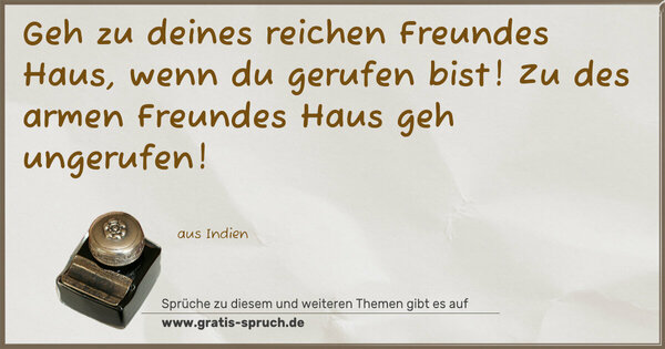 Geh zu deines reichen Freundes Haus, wenn du gerufen bist!
Zu des armen Freundes Haus geh ungerufen!