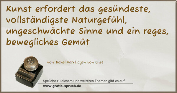Kunst erfordert das gesündeste, vollständigste Naturgefühl, ungeschwächte Sinne und ein reges, bewegliches Gemüt