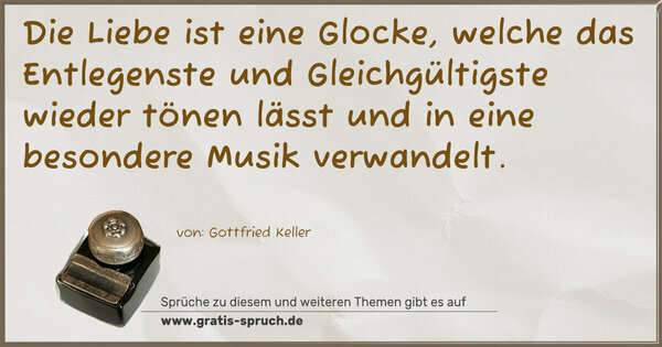 Die Liebe ist eine Glocke, welche das Entlegenste und
Gleichgültigste wieder tönen lässt
und in eine besondere Musik verwandelt. 