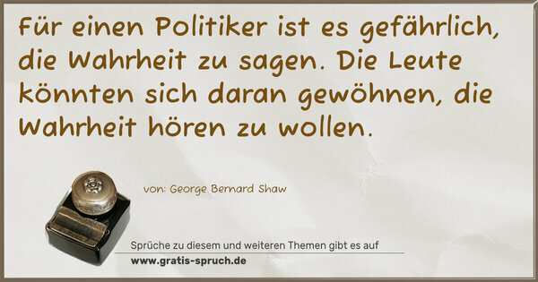 Für einen Politiker ist es gefährlich, die Wahrheit zu sagen. Die Leute könnten sich daran gewöhnen, die Wahrheit hören zu wollen.