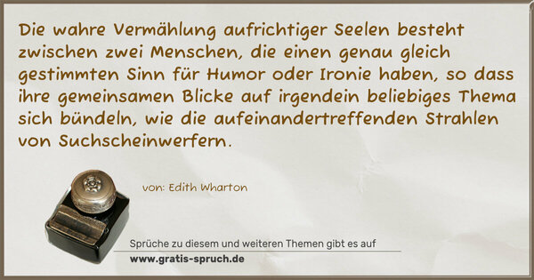 Die wahre Vermählung aufrichtiger Seelen besteht zwischen zwei Menschen, die einen genau gleich gestimmten Sinn für Humor oder Ironie haben, so dass ihre gemeinsamen Blicke auf irgendein beliebiges Thema sich bündeln, wie die aufeinandertreffenden Strahlen von Suchscheinwerfern.
