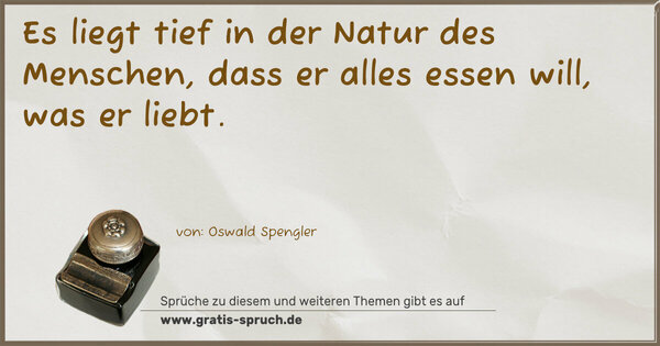 Es liegt tief in der Natur des Menschen,
dass er alles essen will, was er liebt.
