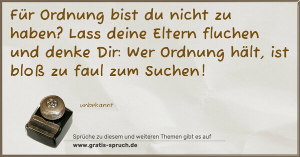 Für Ordnung bist du nicht zu haben?
Lass deine Eltern fluchen und denke Dir:
Wer Ordnung hält, ist bloß zu faul zum Suchen!
