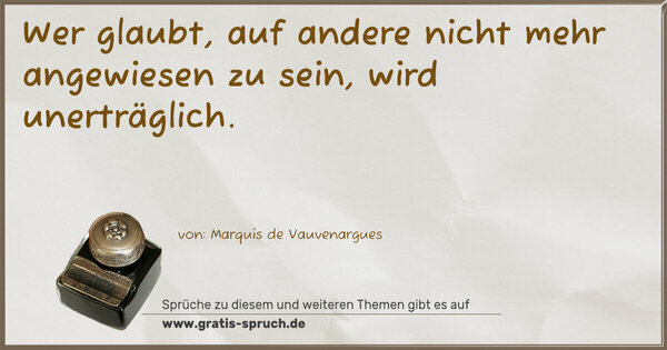 Wer glaubt, auf andere nicht mehr angewiesen zu sein,
wird unerträglich.