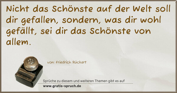 Nicht das Schönste auf der Welt soll dir gefallen, sondern, was dir wohl gefällt, sei dir das Schönste von allem.