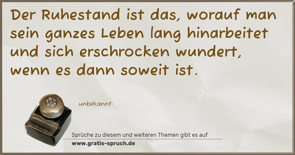 Der Ruhestand ist das,
worauf man sein ganzes Leben lang hinarbeitet
und sich erschrocken wundert,
wenn es dann soweit ist.
