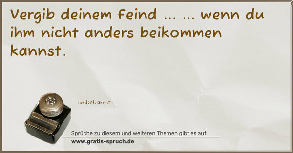 Vergib deinem Feind ...
... wenn du ihm nicht anders beikommen kannst.