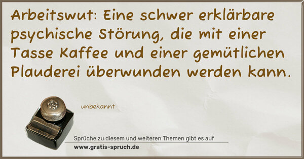 Arbeitswut:
Eine schwer erklärbare psychische Störung,
die mit einer Tasse Kaffee
und einer gemütlichen Plauderei überwunden werden kann. 