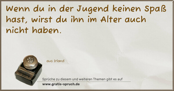 Wenn du in der Jugend keinen Spaß hast,
wirst du ihn im Alter auch nicht haben.