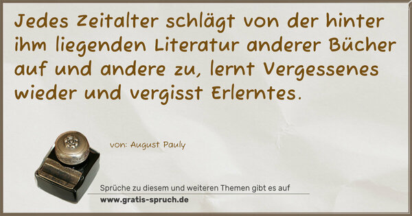 Jedes Zeitalter schlägt von der hinter ihm liegenden Literatur anderer Bücher auf und andere zu, lernt Vergessenes wieder und vergisst Erlerntes.