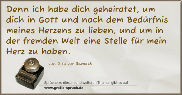 Denn ich habe dich geheiratet,
um dich in Gott und nach dem Bedürfnis meines Herzens zu lieben, und um in der fremden Welt eine Stelle für mein Herz zu haben.
