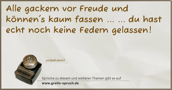 Alle gackern vor Freude und können's kaum fassen ...
... du hast echt noch keine Federn gelassen!