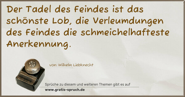 Der Tadel des Feindes ist das schönste Lob,
die Verleumdungen des Feindes die schmeichelhafteste Anerkennung.