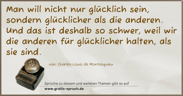 Man will nicht nur glücklich sein,
sondern glücklicher als die anderen.
Und das ist deshalb so schwer, weil wir
die anderen für glücklicher halten, als sie sind.